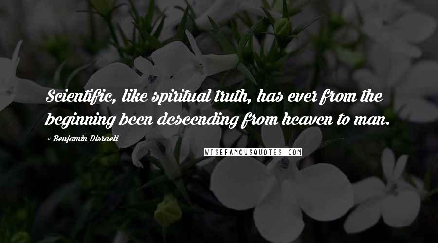 Benjamin Disraeli Quotes: Scientific, like spiritual truth, has ever from the beginning been descending from heaven to man.