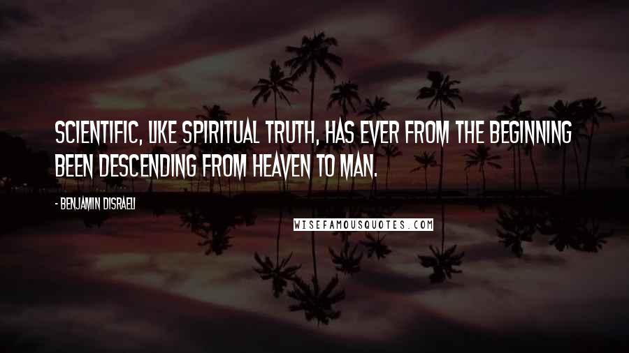 Benjamin Disraeli Quotes: Scientific, like spiritual truth, has ever from the beginning been descending from heaven to man.