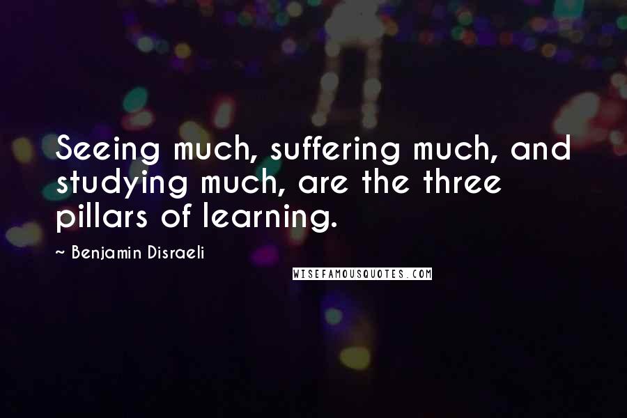Benjamin Disraeli Quotes: Seeing much, suffering much, and studying much, are the three pillars of learning.
