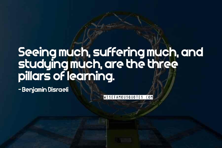 Benjamin Disraeli Quotes: Seeing much, suffering much, and studying much, are the three pillars of learning.