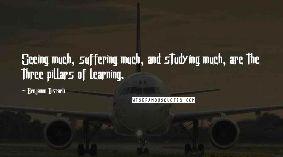 Benjamin Disraeli Quotes: Seeing much, suffering much, and studying much, are the three pillars of learning.