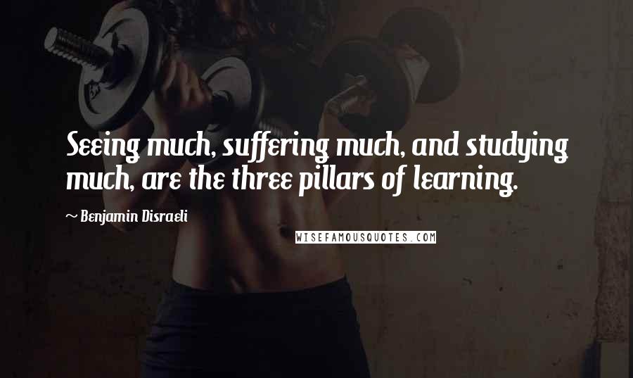Benjamin Disraeli Quotes: Seeing much, suffering much, and studying much, are the three pillars of learning.