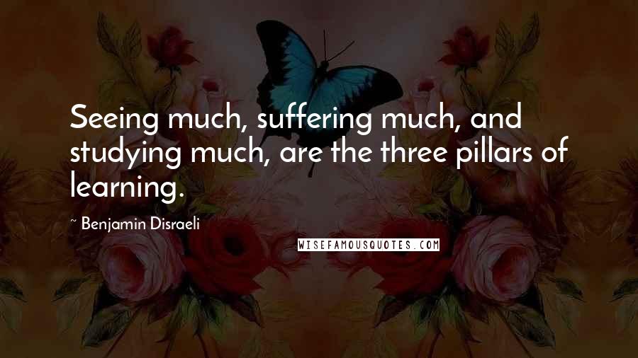Benjamin Disraeli Quotes: Seeing much, suffering much, and studying much, are the three pillars of learning.
