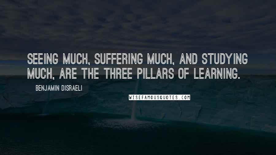 Benjamin Disraeli Quotes: Seeing much, suffering much, and studying much, are the three pillars of learning.
