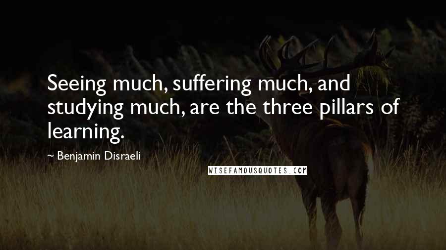 Benjamin Disraeli Quotes: Seeing much, suffering much, and studying much, are the three pillars of learning.