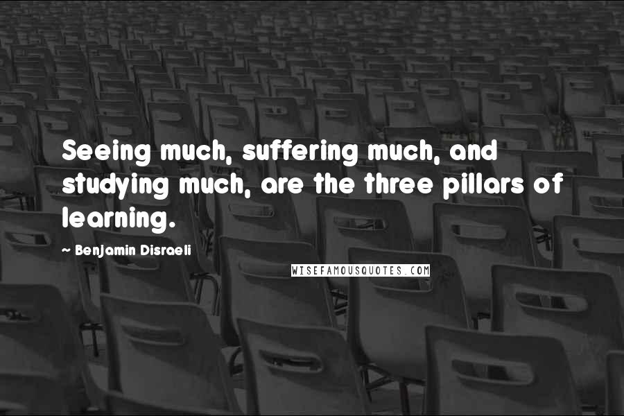 Benjamin Disraeli Quotes: Seeing much, suffering much, and studying much, are the three pillars of learning.