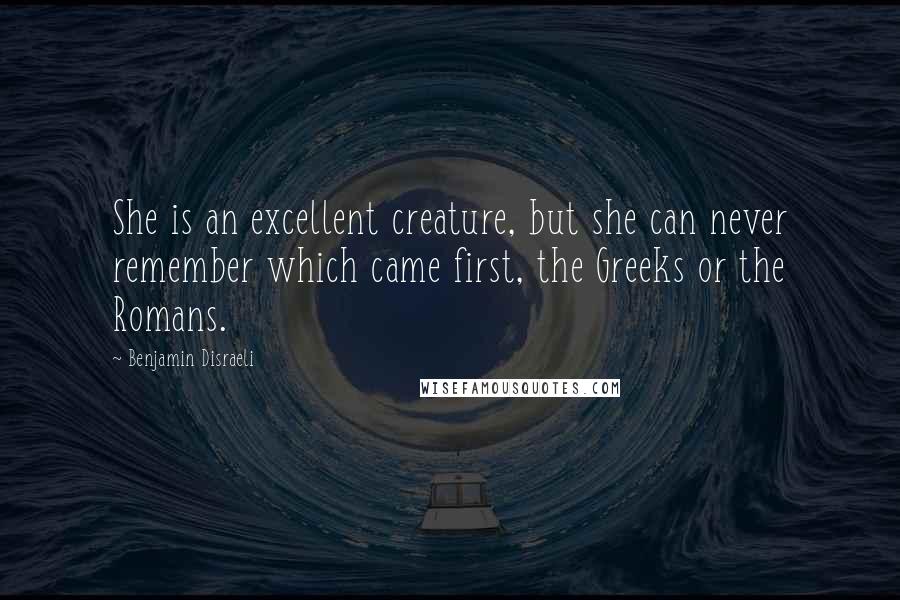 Benjamin Disraeli Quotes: She is an excellent creature, but she can never remember which came first, the Greeks or the Romans.