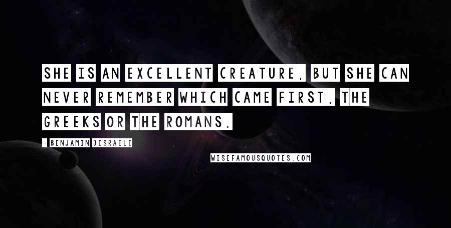 Benjamin Disraeli Quotes: She is an excellent creature, but she can never remember which came first, the Greeks or the Romans.