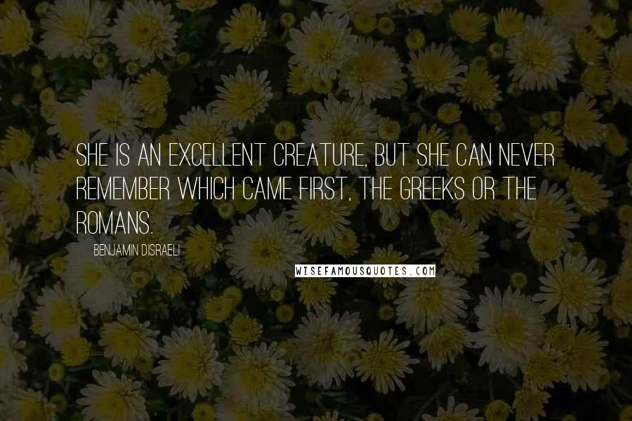 Benjamin Disraeli Quotes: She is an excellent creature, but she can never remember which came first, the Greeks or the Romans.