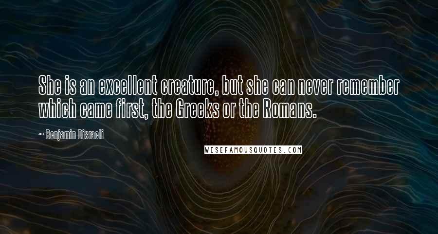 Benjamin Disraeli Quotes: She is an excellent creature, but she can never remember which came first, the Greeks or the Romans.