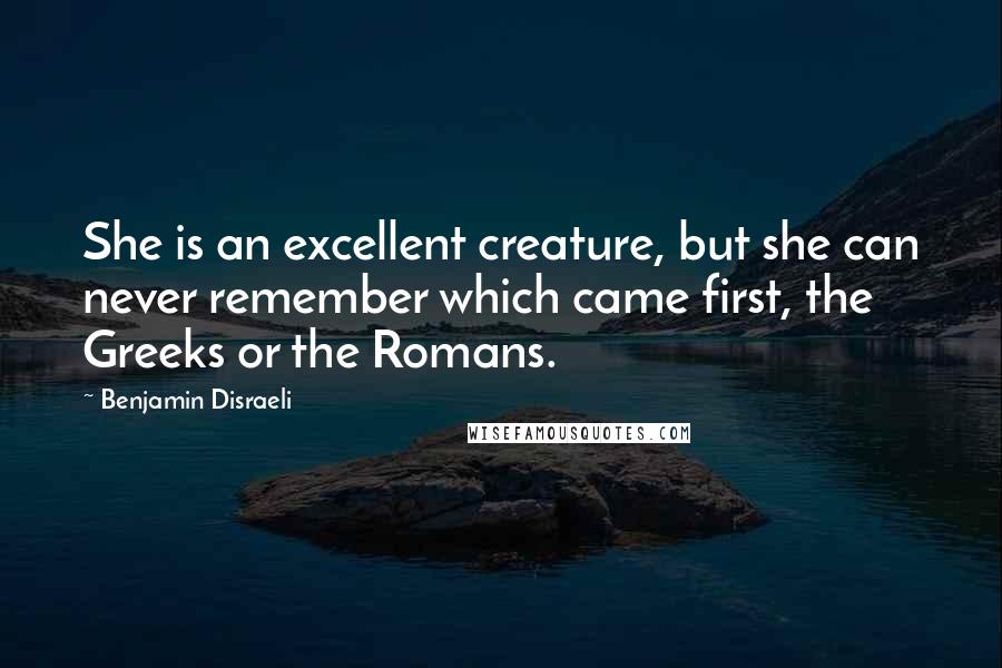 Benjamin Disraeli Quotes: She is an excellent creature, but she can never remember which came first, the Greeks or the Romans.