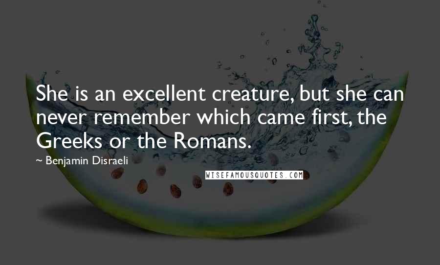 Benjamin Disraeli Quotes: She is an excellent creature, but she can never remember which came first, the Greeks or the Romans.