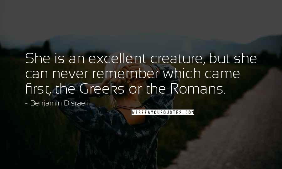 Benjamin Disraeli Quotes: She is an excellent creature, but she can never remember which came first, the Greeks or the Romans.