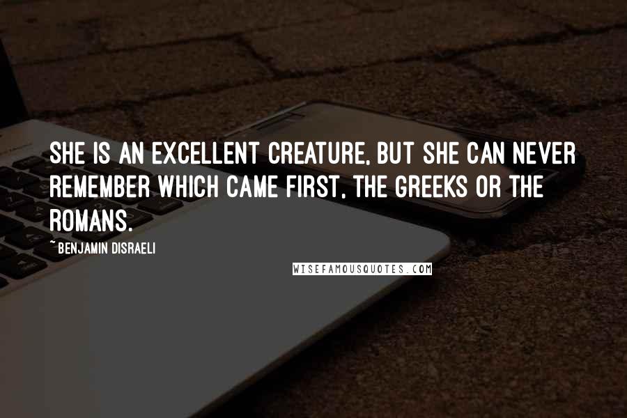 Benjamin Disraeli Quotes: She is an excellent creature, but she can never remember which came first, the Greeks or the Romans.