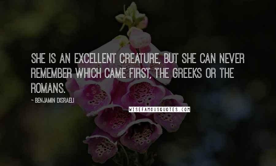 Benjamin Disraeli Quotes: She is an excellent creature, but she can never remember which came first, the Greeks or the Romans.