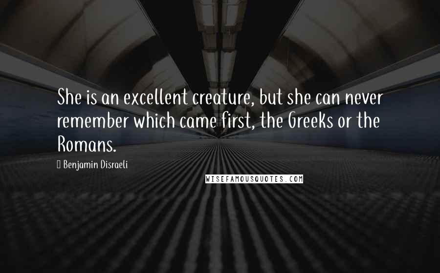 Benjamin Disraeli Quotes: She is an excellent creature, but she can never remember which came first, the Greeks or the Romans.