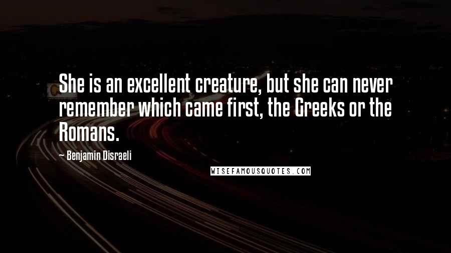 Benjamin Disraeli Quotes: She is an excellent creature, but she can never remember which came first, the Greeks or the Romans.