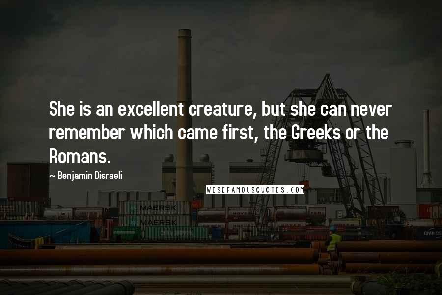 Benjamin Disraeli Quotes: She is an excellent creature, but she can never remember which came first, the Greeks or the Romans.