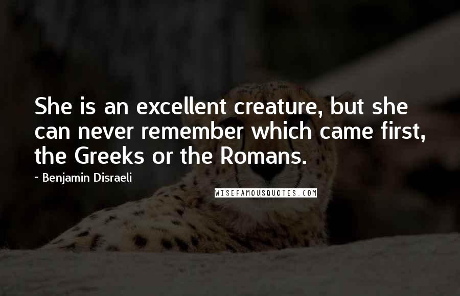 Benjamin Disraeli Quotes: She is an excellent creature, but she can never remember which came first, the Greeks or the Romans.