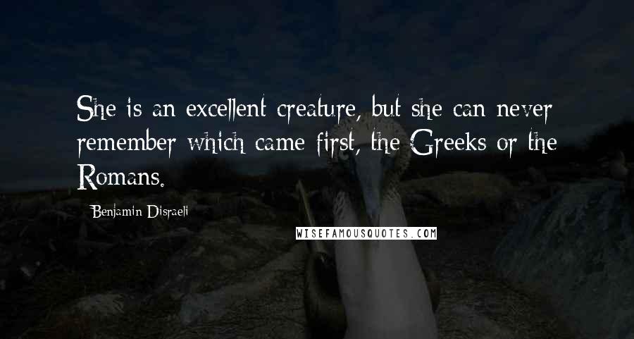 Benjamin Disraeli Quotes: She is an excellent creature, but she can never remember which came first, the Greeks or the Romans.