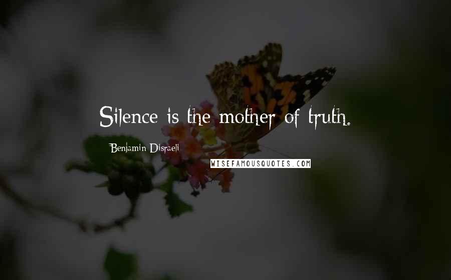 Benjamin Disraeli Quotes: Silence is the mother of truth.