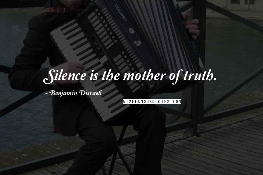 Benjamin Disraeli Quotes: Silence is the mother of truth.