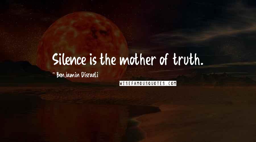 Benjamin Disraeli Quotes: Silence is the mother of truth.