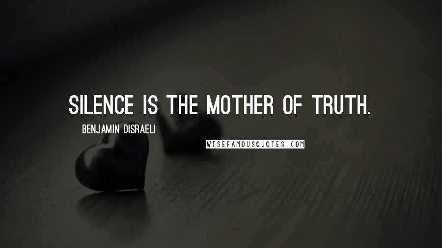 Benjamin Disraeli Quotes: Silence is the mother of truth.