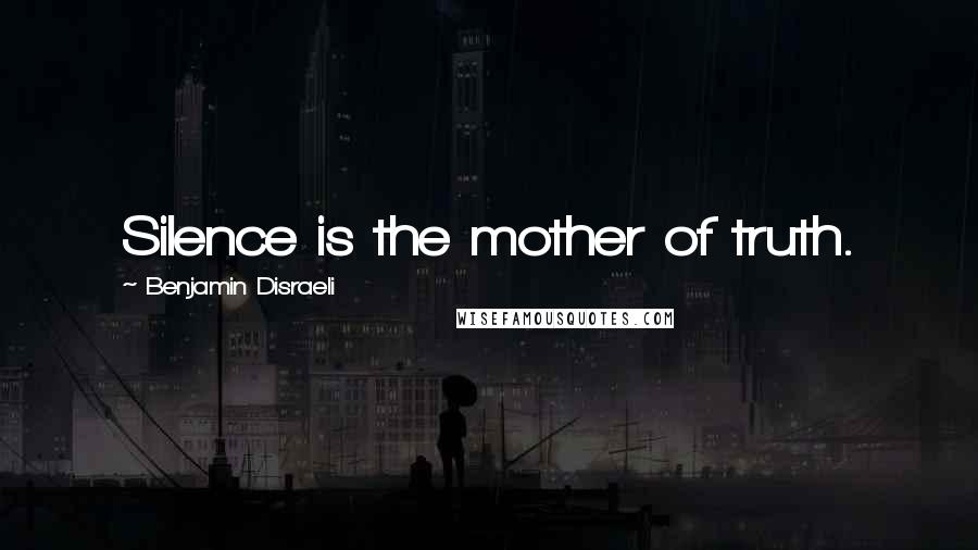 Benjamin Disraeli Quotes: Silence is the mother of truth.