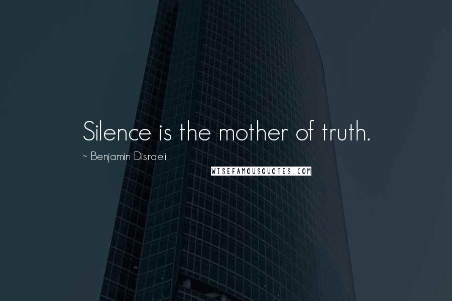 Benjamin Disraeli Quotes: Silence is the mother of truth.