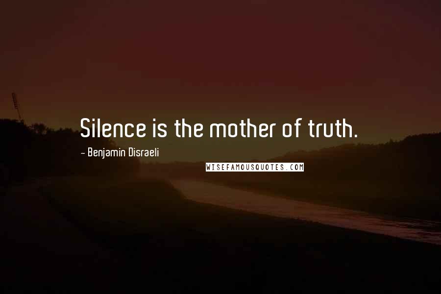Benjamin Disraeli Quotes: Silence is the mother of truth.