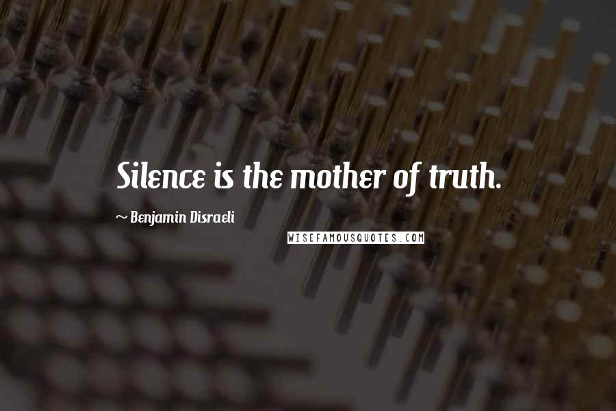 Benjamin Disraeli Quotes: Silence is the mother of truth.