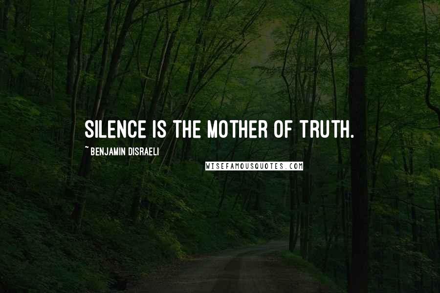 Benjamin Disraeli Quotes: Silence is the mother of truth.
