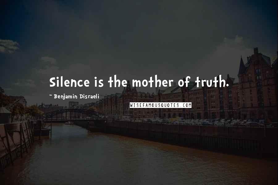 Benjamin Disraeli Quotes: Silence is the mother of truth.