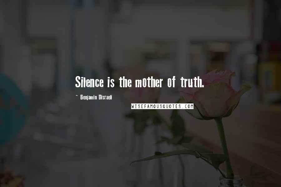 Benjamin Disraeli Quotes: Silence is the mother of truth.