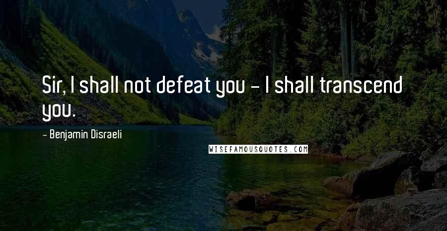 Benjamin Disraeli Quotes: Sir, I shall not defeat you - I shall transcend you.