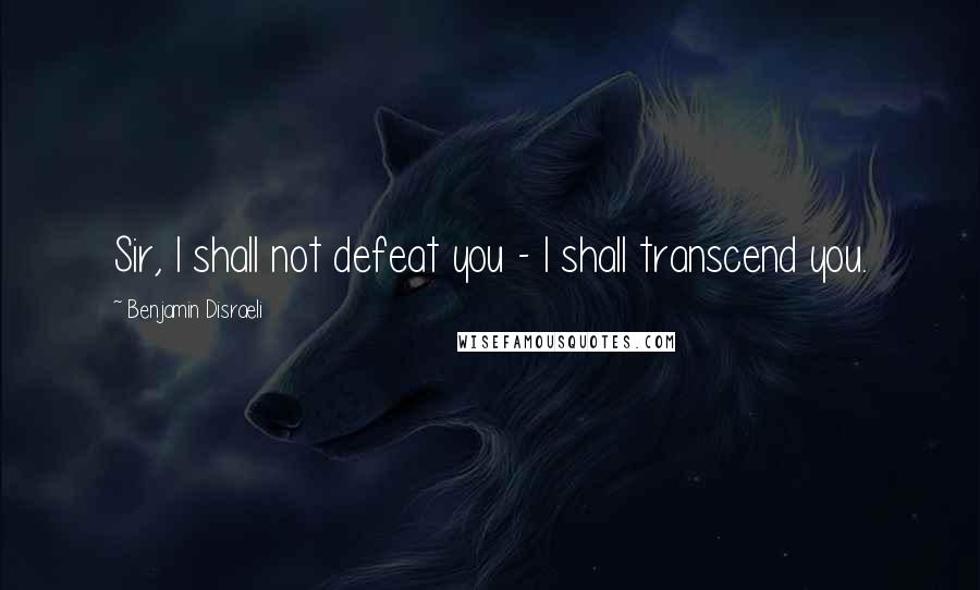 Benjamin Disraeli Quotes: Sir, I shall not defeat you - I shall transcend you.