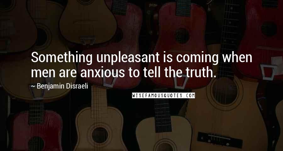 Benjamin Disraeli Quotes: Something unpleasant is coming when men are anxious to tell the truth.