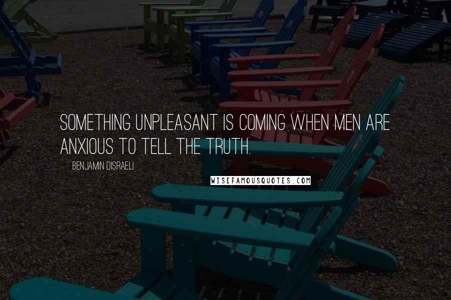 Benjamin Disraeli Quotes: Something unpleasant is coming when men are anxious to tell the truth.