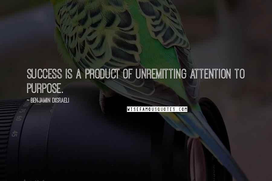 Benjamin Disraeli Quotes: Success is a product of unremitting attention to purpose.