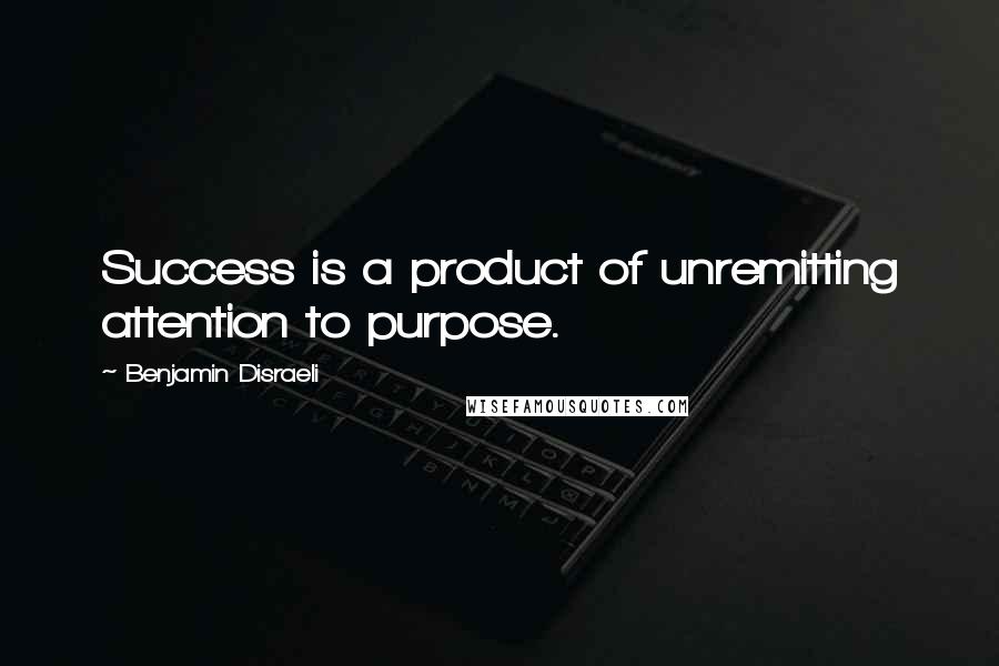 Benjamin Disraeli Quotes: Success is a product of unremitting attention to purpose.