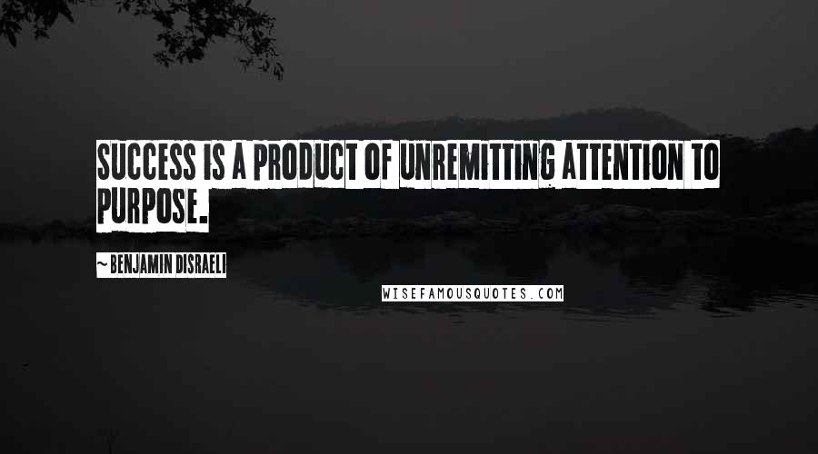 Benjamin Disraeli Quotes: Success is a product of unremitting attention to purpose.