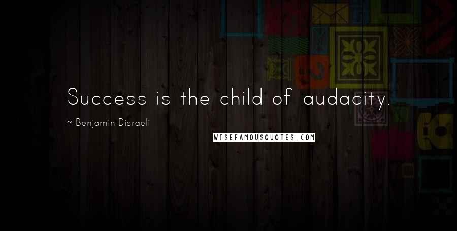 Benjamin Disraeli Quotes: Success is the child of audacity.