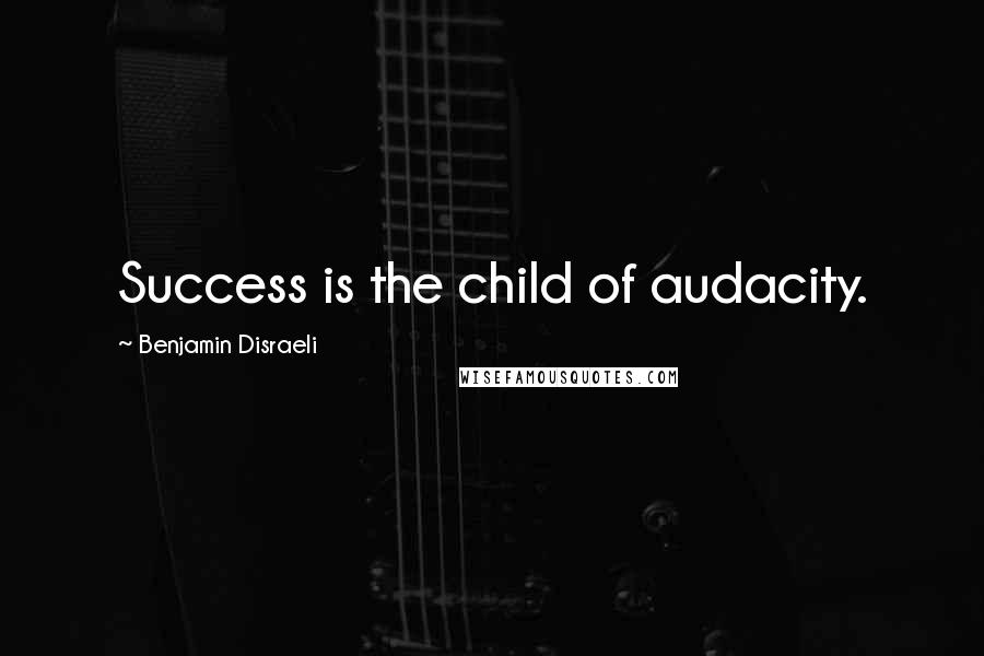 Benjamin Disraeli Quotes: Success is the child of audacity.