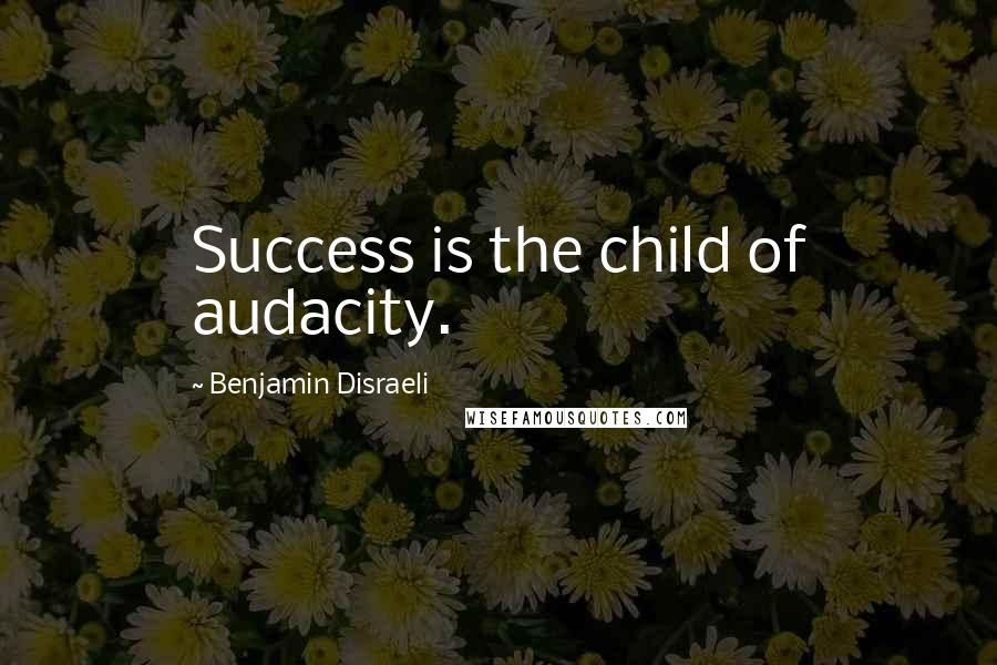 Benjamin Disraeli Quotes: Success is the child of audacity.