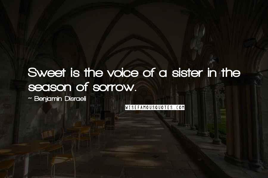 Benjamin Disraeli Quotes: Sweet is the voice of a sister in the season of sorrow.