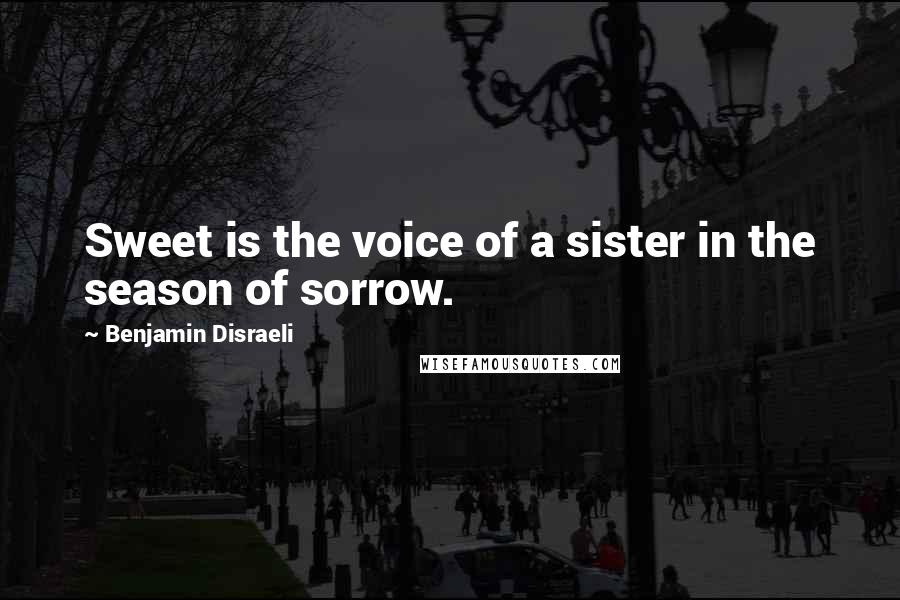 Benjamin Disraeli Quotes: Sweet is the voice of a sister in the season of sorrow.