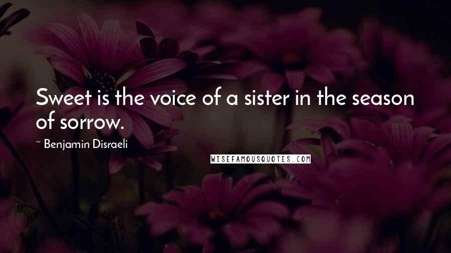Benjamin Disraeli Quotes: Sweet is the voice of a sister in the season of sorrow.