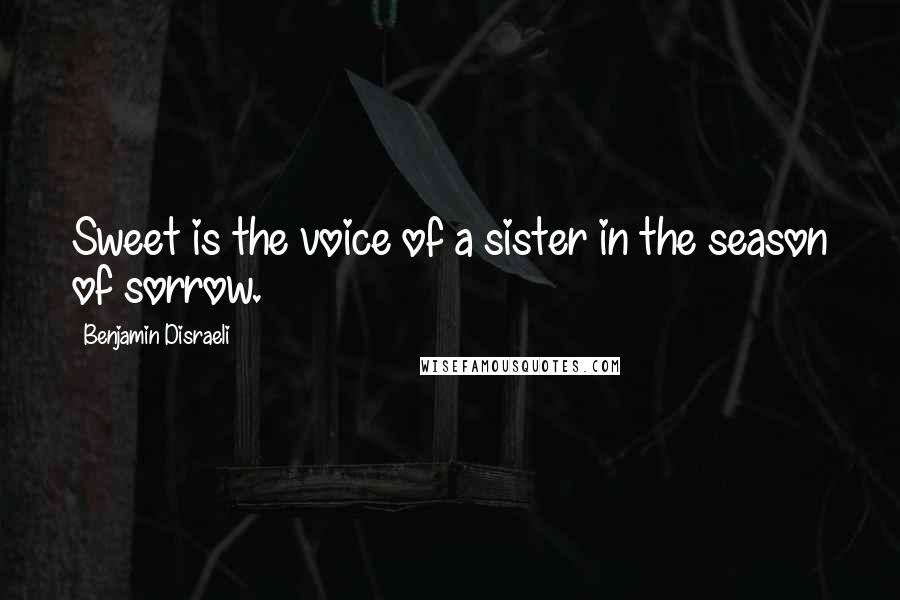 Benjamin Disraeli Quotes: Sweet is the voice of a sister in the season of sorrow.