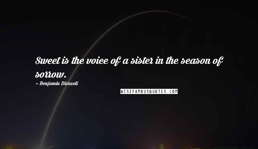 Benjamin Disraeli Quotes: Sweet is the voice of a sister in the season of sorrow.